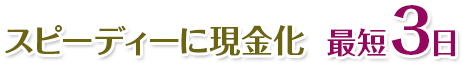 スピーディーに現金化  最短3日