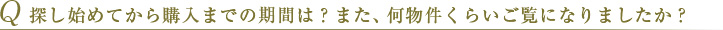 Q 探し始めてから購入までの期間は？また、何物件くらいご覧になりましたか？ 