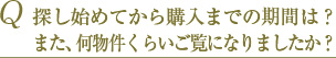 Q 探し始めてから購入までの期間は？また、何物件くらいご覧になりましたか？ 