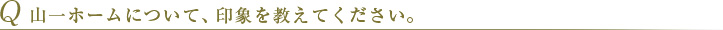 Q 山一ホームについて、印象を教えてください。