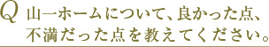 Q 山一ホームについて、良かった点、不満だった点を教えてください。 