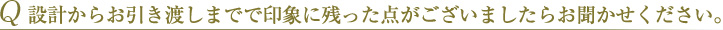 Q 設計からお引き渡しまでで印象に残った点がございましたらお聞かせください。